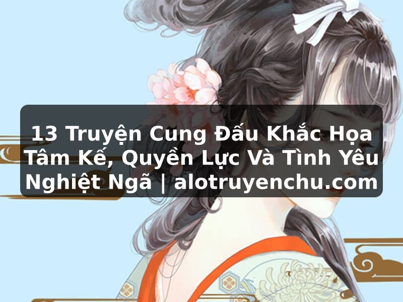 Truyện Tranh 13 Truyện Cung Đấu Khắc Họa Tâm Kế, Quyền Lực Và Tình Yêu Nghiệt Ngã | alotruyenchu.com