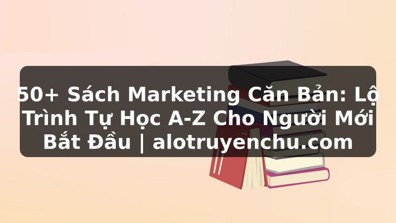 Truyện Tranh 50+ Sách Marketing Căn Bản: Lộ Trình Tự Học A-Z Cho Người Mới Bắt Đầu | alotruyenchu.com