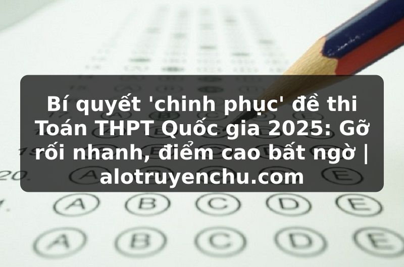 Truyện Tranh Bí quyết 'chinh phục' đề thi Toán THPT Quốc gia 2025: Gỡ rối nhanh, điểm cao bất ngờ | alotruyenchu.com