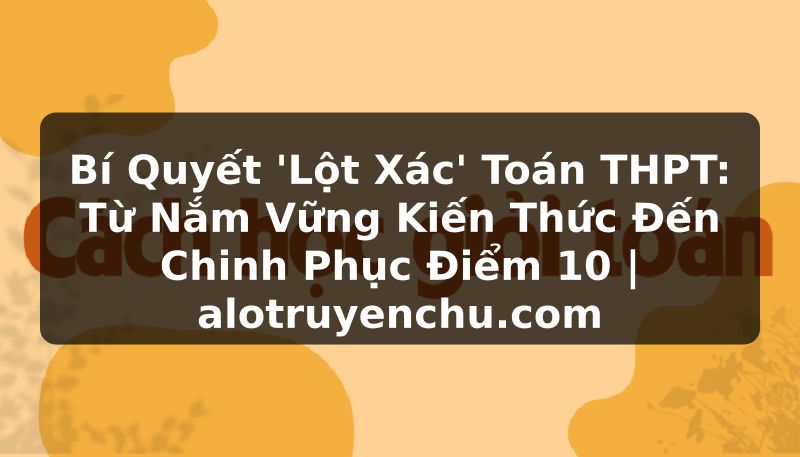 Truyện Tranh Bí Quyết 'Lột Xác' Toán THPT: Từ Nắm Vững Kiến Thức Đến Chinh Phục Điểm 10 | alotruyenchu.com