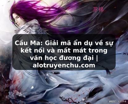 Truyện Tranh Cầu Ma: Giải mã ẩn dụ về sự kết nối và mất mát trong văn học đương đại | alotruyenchu.com