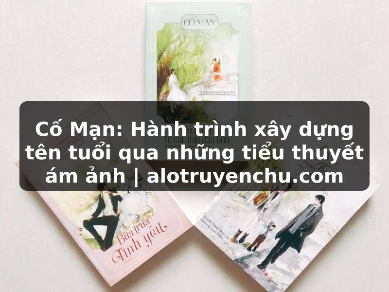 Truyện Tranh Cố Mạn: Hành trình xây dựng tên tuổi qua những tiểu thuyết ám ảnh | alotruyenchu.com