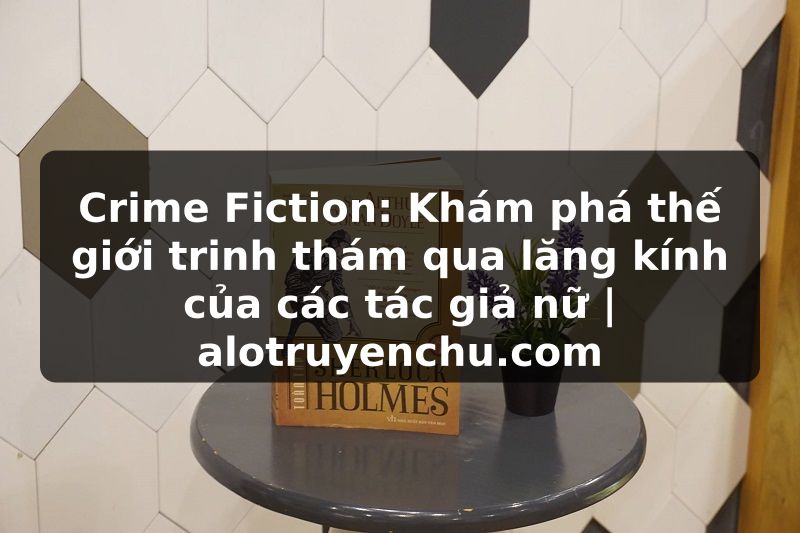 Truyện Tranh Crime Fiction: Khám phá thế giới trinh thám qua lăng kính của các tác giả nữ | alotruyenchu.com