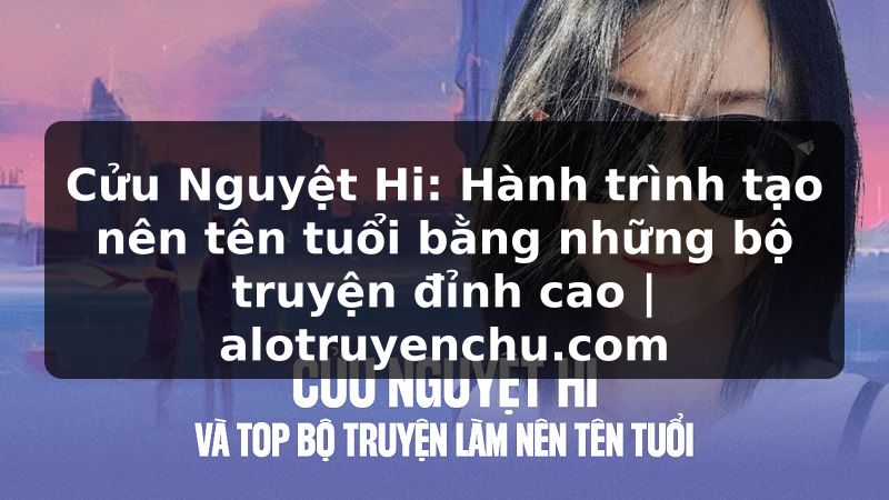 Truyện Tranh Cửu Nguyệt Hi: Hành trình tạo nên tên tuổi bằng những bộ truyện đỉnh cao | alotruyenchu.com