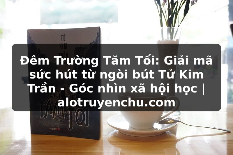 Truyện Tranh Đêm Trường Tăm Tối: Giải mã sức hút từ ngòi bút Tử Kim Trần - Góc nhìn xã hội học | alotruyenchu.com