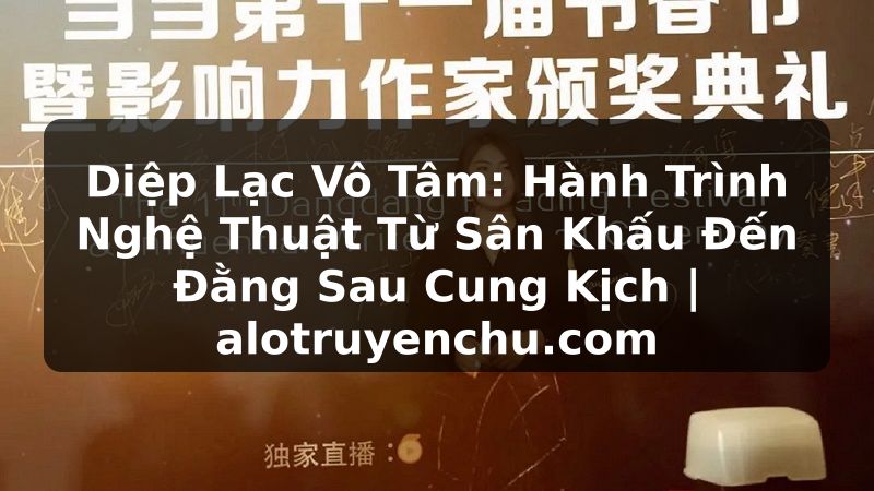 Truyện Tranh Diệp Lạc Vô Tâm: Hành Trình Nghệ Thuật Từ Sân Khấu Đến Đằng Sau Cung Kịch | alotruyenchu.com