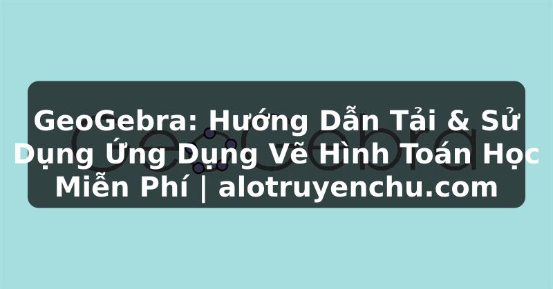 Truyện Tranh GeoGebra: Hướng Dẫn Tải & Sử Dụng Ứng Dụng Vẽ Hình Toán Học Miễn Phí | alotruyenchu.com
