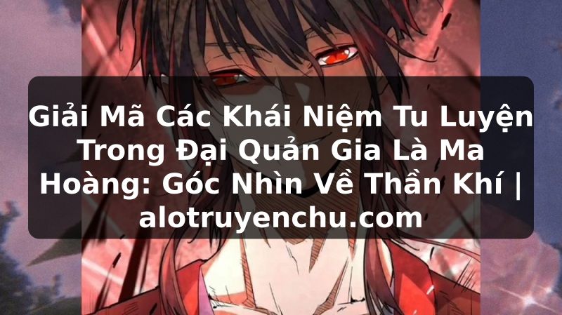 Truyện Tranh Giải Mã Các Khái Niệm Tu Luyện Trong Đại Quản Gia Là Ma Hoàng: Góc Nhìn Về Thần Khí | alotruyenchu.com