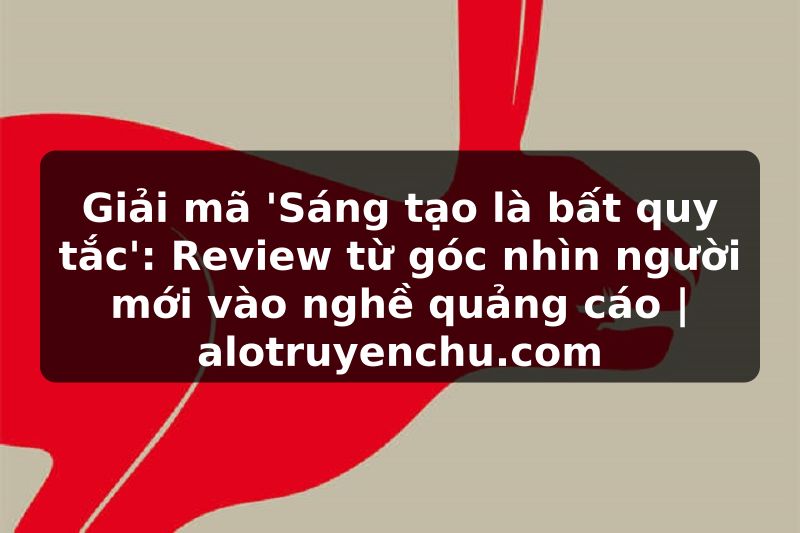 Truyện Tranh Giải mã 'Sáng tạo là bất quy tắc': Review từ góc nhìn người mới vào nghề quảng cáo | alotruyenchu.com