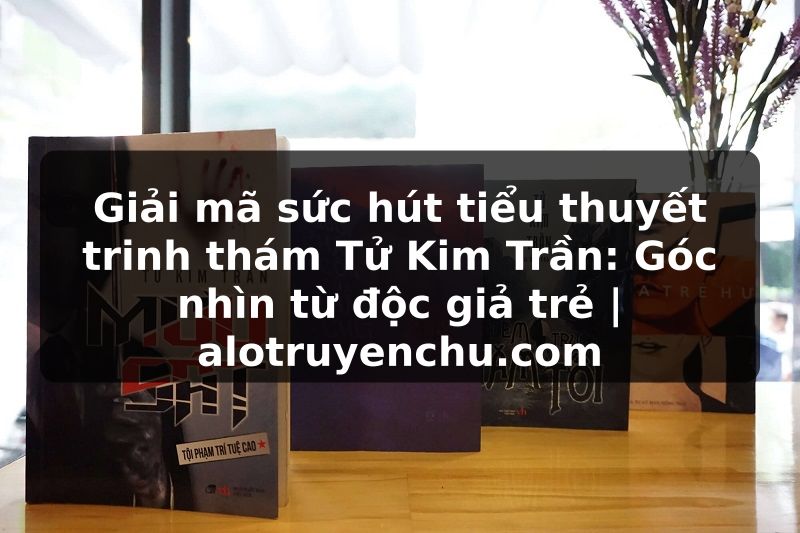 Truyện Tranh Giải mã sức hút tiểu thuyết trinh thám Tử Kim Trần: Góc nhìn từ độc giả trẻ | alotruyenchu.com