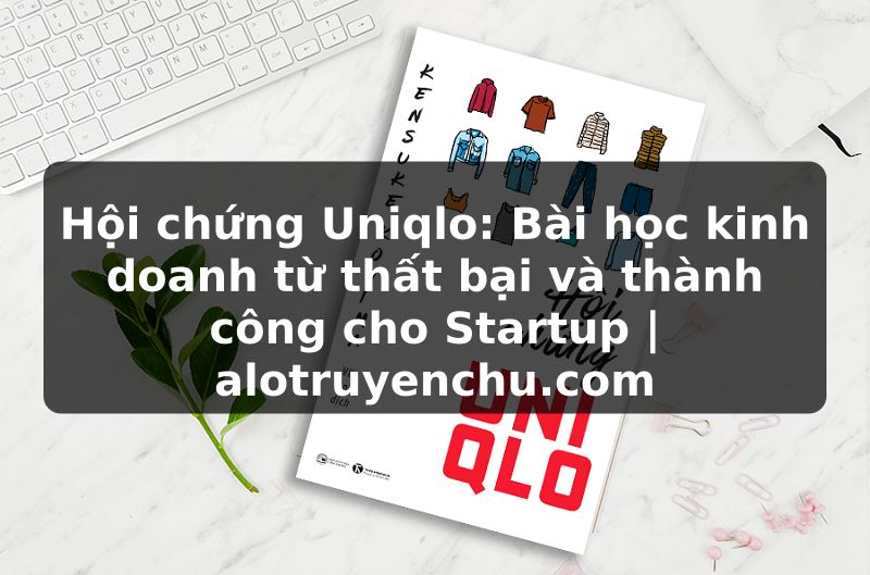 Truyện Tranh Hội chứng Uniqlo: Bài học kinh doanh từ thất bại và thành công cho Startup | alotruyenchu.com