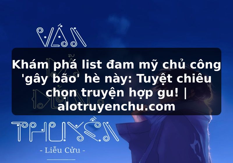 Truyện Tranh Khám phá list đam mỹ chủ công 'gây bão' hè này: Tuyệt chiêu chọn truyện hợp gu! | alotruyenchu.com