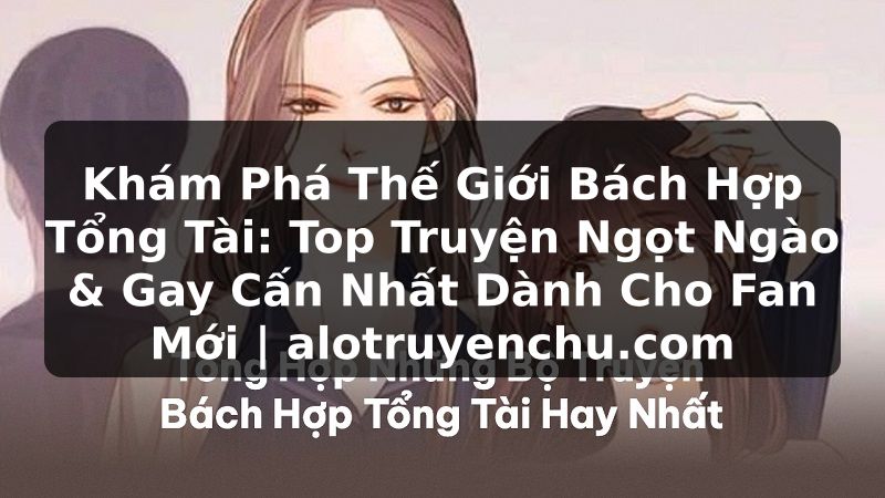 Truyện Tranh Khám Phá Thế Giới Bách Hợp Tổng Tài: Top Truyện Ngọt Ngào & Gay Cấn Nhất Dành Cho Fan Mới | alotruyenchu.com