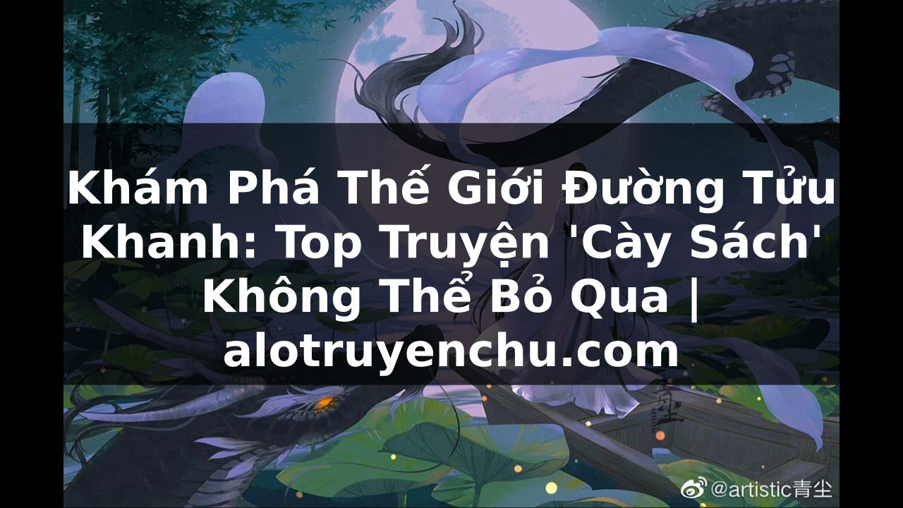 Truyện Tranh Khám Phá Thế Giới Đường Tửu Khanh: Top Truyện 'Cày Sách' Không Thể Bỏ Qua | alotruyenchu.com