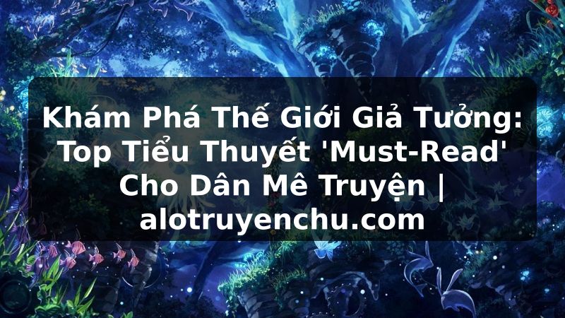 Truyện Tranh Khám Phá Thế Giới Giả Tưởng: Top Tiểu Thuyết 'Must-Read' Cho Dân Mê Truyện | alotruyenchu.com