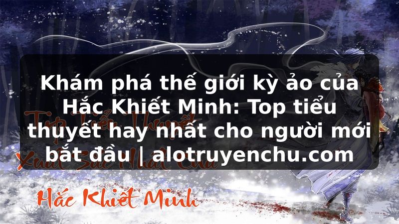 Truyện Tranh Khám phá thế giới kỳ ảo của Hắc Khiết Minh: Top tiểu thuyết hay nhất cho người mới bắt đầu | alotruyenchu.com