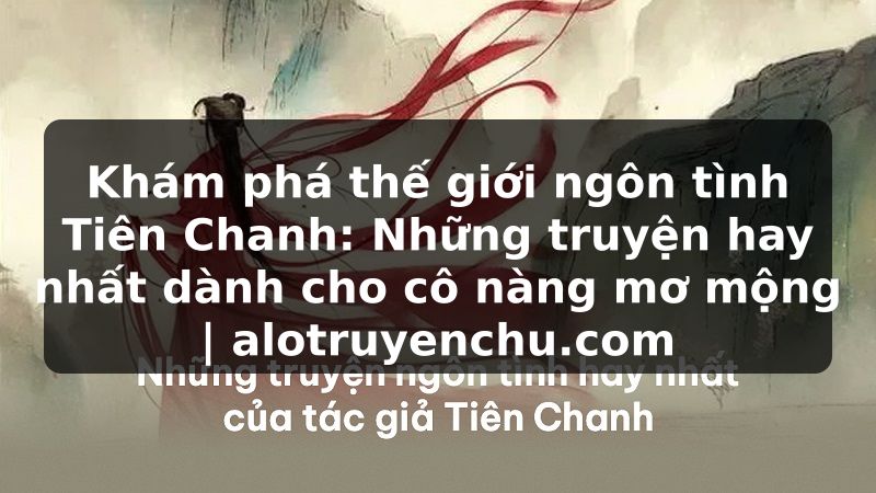 Truyện Tranh Khám phá thế giới ngôn tình Tiên Chanh: Những truyện hay nhất dành cho cô nàng mơ mộng | alotruyenchu.com