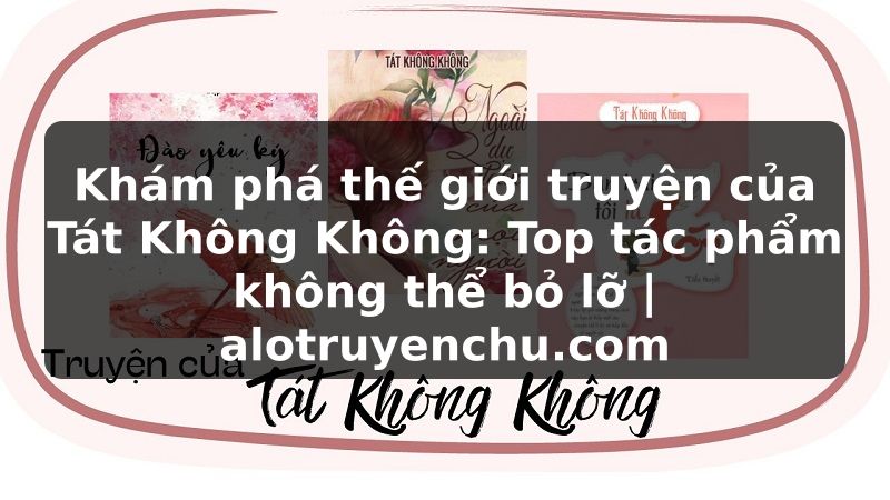 Truyện Tranh Khám phá thế giới truyện của Tát Không Không: Top tác phẩm không thể bỏ lỡ | alotruyenchu.com