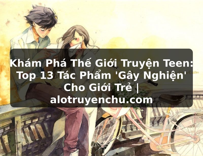 Truyện Tranh Khám Phá Thế Giới Truyện Teen: Top 13 Tác Phẩm 'Gây Nghiện' Cho Giới Trẻ | alotruyenchu.com