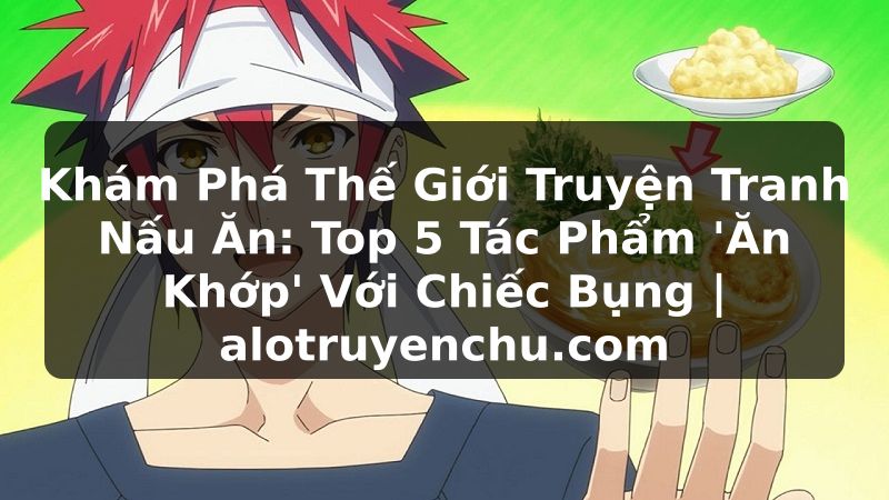 Truyện Tranh Khám Phá Thế Giới Truyện Tranh Nấu Ăn: Top 5 Tác Phẩm 'Ăn Khớp' Với Chiếc Bụng | alotruyenchu.com