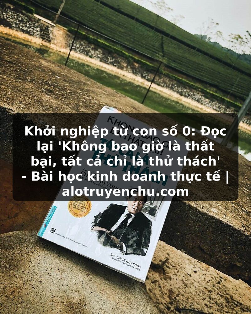 Truyện Tranh Khởi nghiệp từ con số 0: Đọc lại 'Không bao giờ là thất bại, tất cả chỉ là thử thách' - Bài học kinh doanh thực tế | alotruyenchu.com