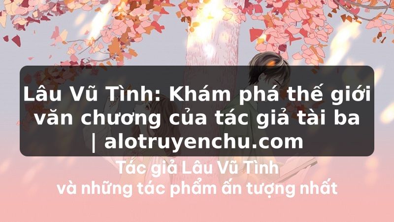 Truyện Tranh Lâu Vũ Tình: Khám phá thế giới văn chương của tác giả tài ba | alotruyenchu.com