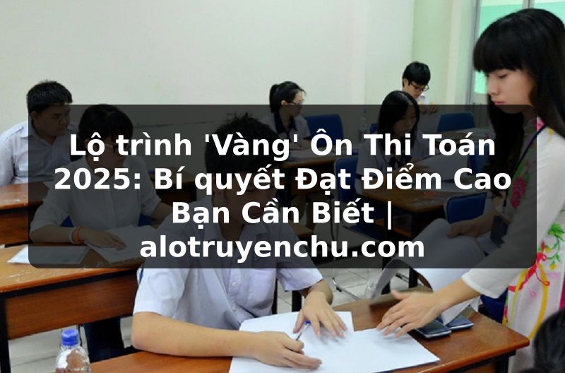 Truyện Tranh Lộ trình 'Vàng' Ôn Thi Toán 2025: Bí quyết Đạt Điểm Cao Bạn Cần Biết | alotruyenchu.com