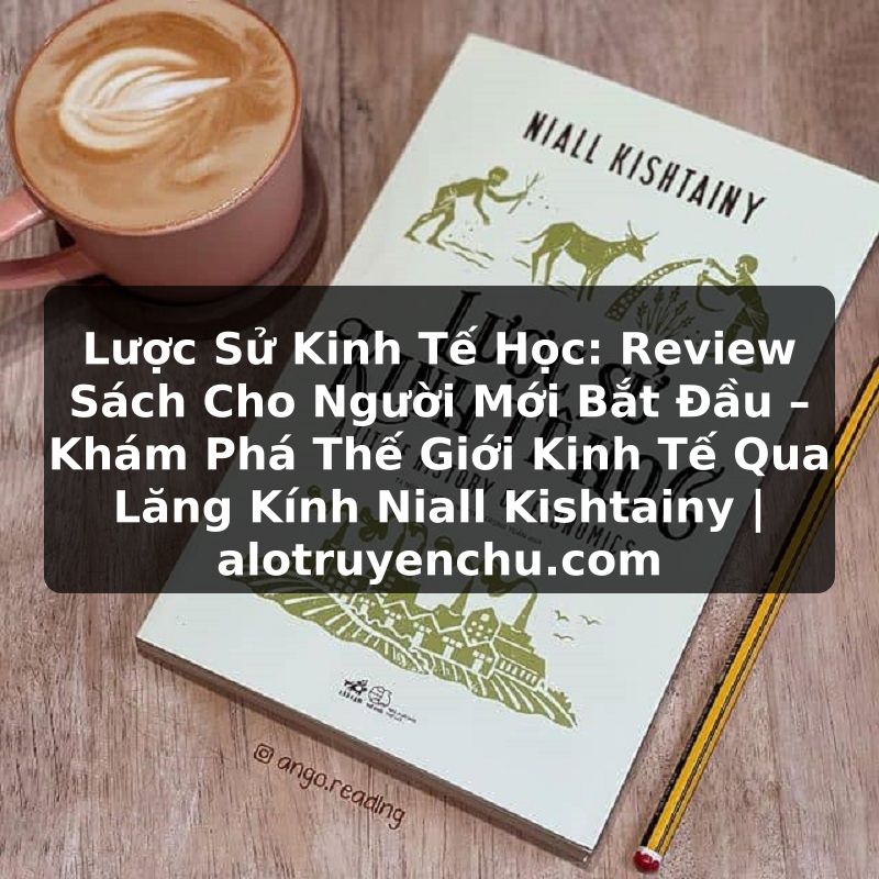 Truyện Tranh Lược Sử Kinh Tế Học: Review Sách Cho Người Mới Bắt Đầu – Khám Phá Thế Giới Kinh Tế Qua Lăng Kính Niall Kishtainy | alotruyenchu.com