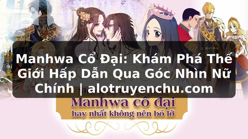 Truyện Tranh Manhwa Cổ Đại: Khám Phá Thế Giới Hấp Dẫn Qua Góc Nhìn Nữ Chính | alotruyenchu.com