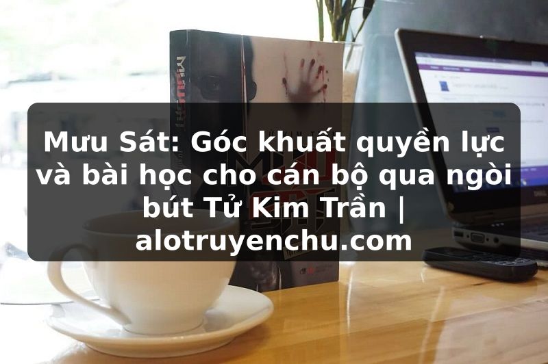 Truyện Tranh Mưu Sát: Góc khuất quyền lực và bài học cho cán bộ qua ngòi bút Tử Kim Trần | alotruyenchu.com