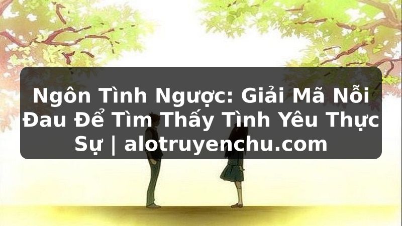 Truyện Tranh Ngôn Tình Ngược: Giải Mã Nỗi Đau Để Tìm Thấy Tình Yêu Thực Sự | alotruyenchu.com