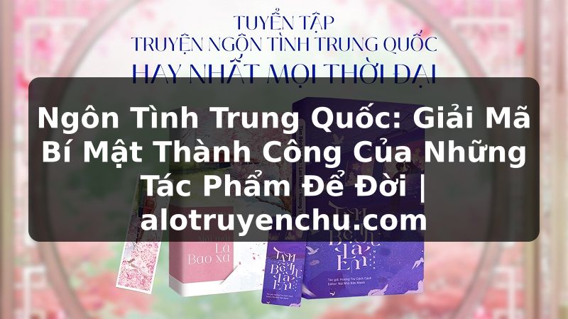 Truyện Tranh Ngôn Tình Trung Quốc: Giải Mã Bí Mật Thành Công Của Những Tác Phẩm Để Đời | alotruyenchu.com
