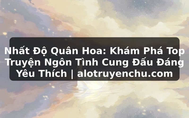 Truyện Tranh Nhất Độ Quân Hoa: Khám Phá Top Truyện Ngôn Tình Cung Đấu Đáng Yêu Thích | alotruyenchu.com