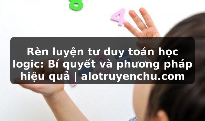 Truyện Tranh Rèn luyện tư duy toán học logic: Bí quyết và phương pháp hiệu quả | alotruyenchu.com
