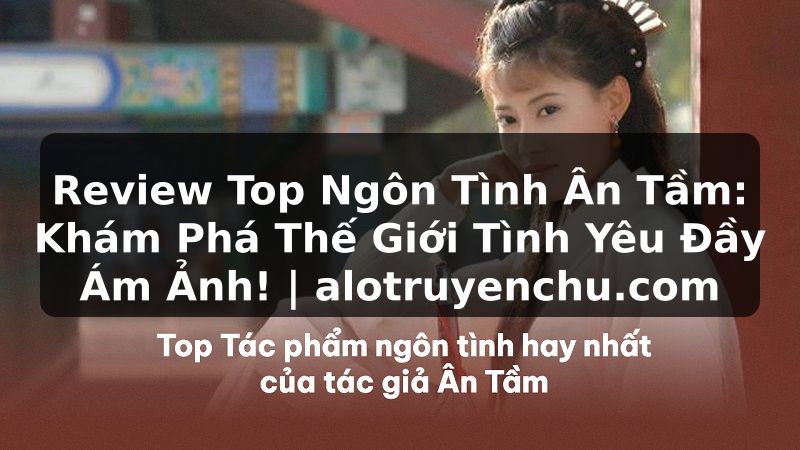 Truyện Tranh Review Top Ngôn Tình Ân Tầm: Khám Phá Thế Giới Tình Yêu Đầy Ám Ảnh! | alotruyenchu.com