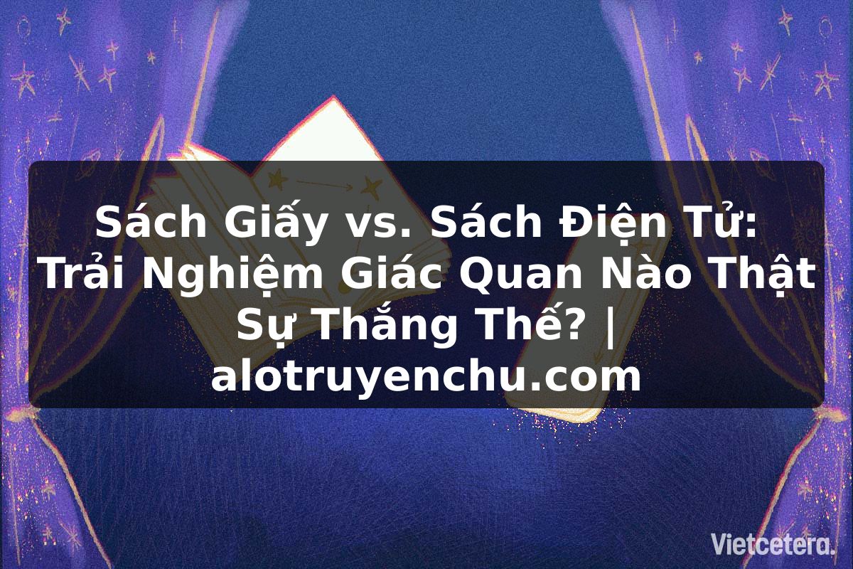 Truyện Tranh Sách Giấy vs. Sách Điện Tử: Trải Nghiệm Giác Quan Nào Thật Sự Thắng Thế? | alotruyenchu.com