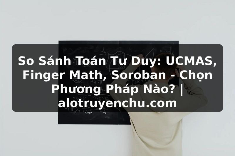 Truyện Tranh So Sánh Toán Tư Duy: UCMAS, Finger Math, Soroban - Chọn Phương Pháp Nào? | alotruyenchu.com
