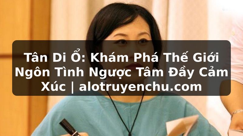 Truyện Tranh Tân Di Ổ: Khám Phá Thế Giới Ngôn Tình Ngược Tâm Đầy Cảm Xúc | alotruyenchu.com