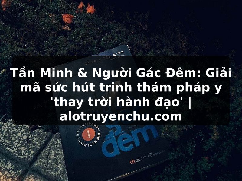 Truyện Tranh Tần Minh & Người Gác Đêm: Giải mã sức hút trinh thám pháp y 'thay trời hành đạo' | alotruyenchu.com
