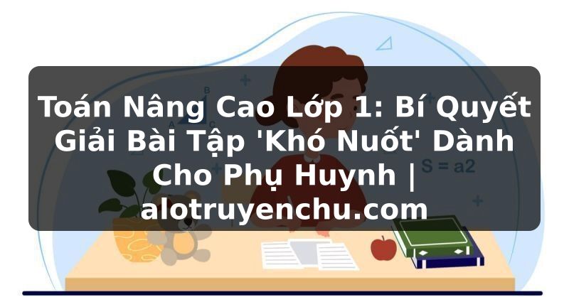Truyện Tranh Toán Nâng Cao Lớp 1: Bí Quyết Giải Bài Tập 'Khó Nuốt' Dành Cho Phụ Huynh | alotruyenchu.com