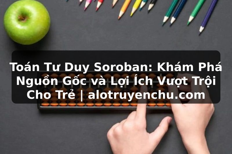 Truyện Tranh Toán Tư Duy Soroban: Khám Phá Nguồn Gốc và Lợi Ích Vượt Trội Cho Trẻ | alotruyenchu.com