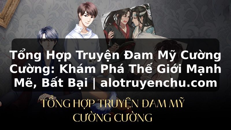 Truyện Tranh Tổng Hợp Truyện Đam Mỹ Cường Cường: Khám Phá Thế Giới Mạnh Mẽ, Bất Bại | alotruyenchu.com