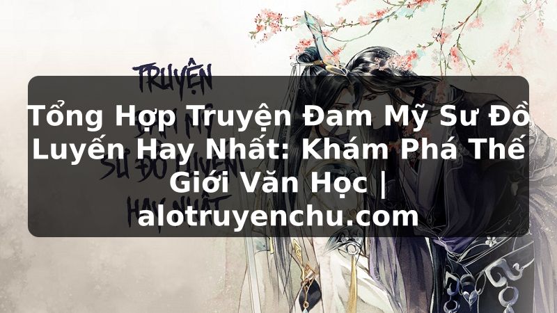 Truyện Tranh Tổng Hợp Truyện Đam Mỹ Sư Đồ Luyến Hay Nhất: Khám Phá Thế Giới Văn Học | alotruyenchu.com