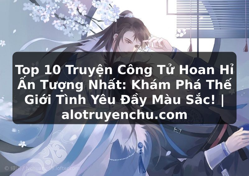 Truyện Tranh Top 10 Truyện Công Tử Hoan Hỉ Ấn Tượng Nhất: Khám Phá Thế Giới Tình Yêu Đầy Màu Sắc! | alotruyenchu.com