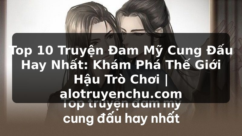 Truyện Tranh Top 10 Truyện Đam Mỹ Cung Đấu Hay Nhất: Khám Phá Thế Giới Hậu Trò Chơi | alotruyenchu.com