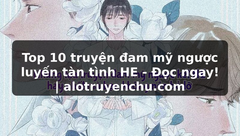 Truyện Tranh Top 10 truyện đam mỹ ngược luyến tàn tình HE - Đọc ngay! | alotruyenchu.com