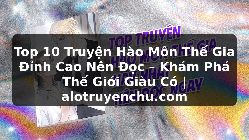 Truyện Tranh Top 10 Truyện Hào Môn Thế Gia Đỉnh Cao Nên Đọc – Khám Phá Thế Giới Giàu Có | alotruyenchu.com