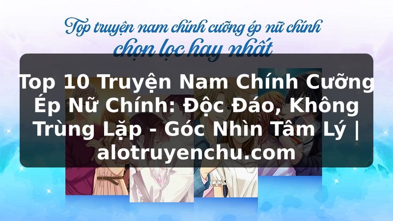 Truyện Tranh Top 10 Truyện Nam Chính Cưỡng Ép Nữ Chính: Độc Đáo, Không Trùng Lặp - Góc Nhìn Tâm Lý | alotruyenchu.com