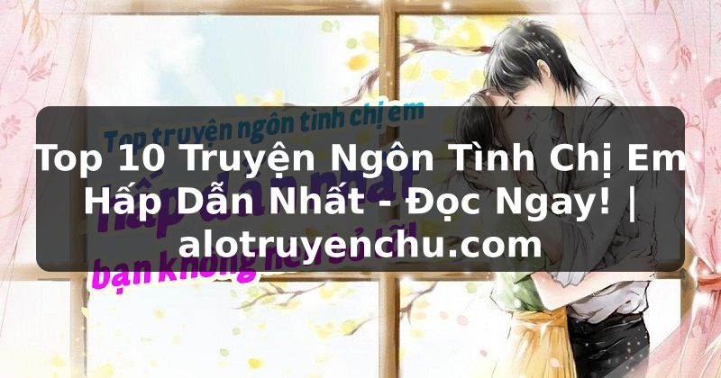 Truyện Tranh Top 10 Truyện Ngôn Tình Chị Em Hấp Dẫn Nhất - Đọc Ngay! | alotruyenchu.com