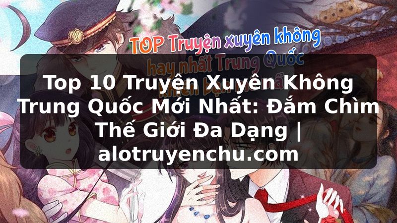 Truyện Tranh Top 10 Truyện Xuyên Không Trung Quốc Mới Nhất: Đắm Chìm Thế Giới Đa Dạng | alotruyenchu.com